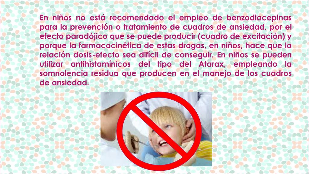 En niños no está recomendado el empleo de benzodiacepinas para la prevención o tratamiento de cuadros de ansiedad, por el efecto paradójico que se puede producir (cuadro de excitación) y porque la farmacocinética de estas drogas, en niños, hace que la relación dosis-efecto sea difícil de conseguir.