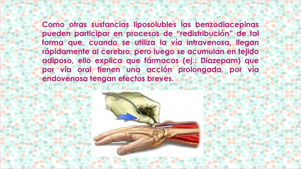 Como otras sustancias liposolubles las benzodiacepinas pueden participar en procesos de redistribución de tal forma que, cuando se utiliza la vía intravenosa, llegan rápidamente al cerebro, pero luego se acumulan en tejido adiposo, ello explica que fármacos (ej.: Diazepam) que por vía oral tienen una acción prolongada, por vía endovenosa tengan efectos breves.