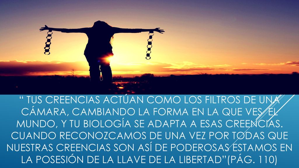 tus creencias actúan como los filtros de una cámara, cambiando la forma en la que ves el mundo, y tu biología se adapta a esas creencias.