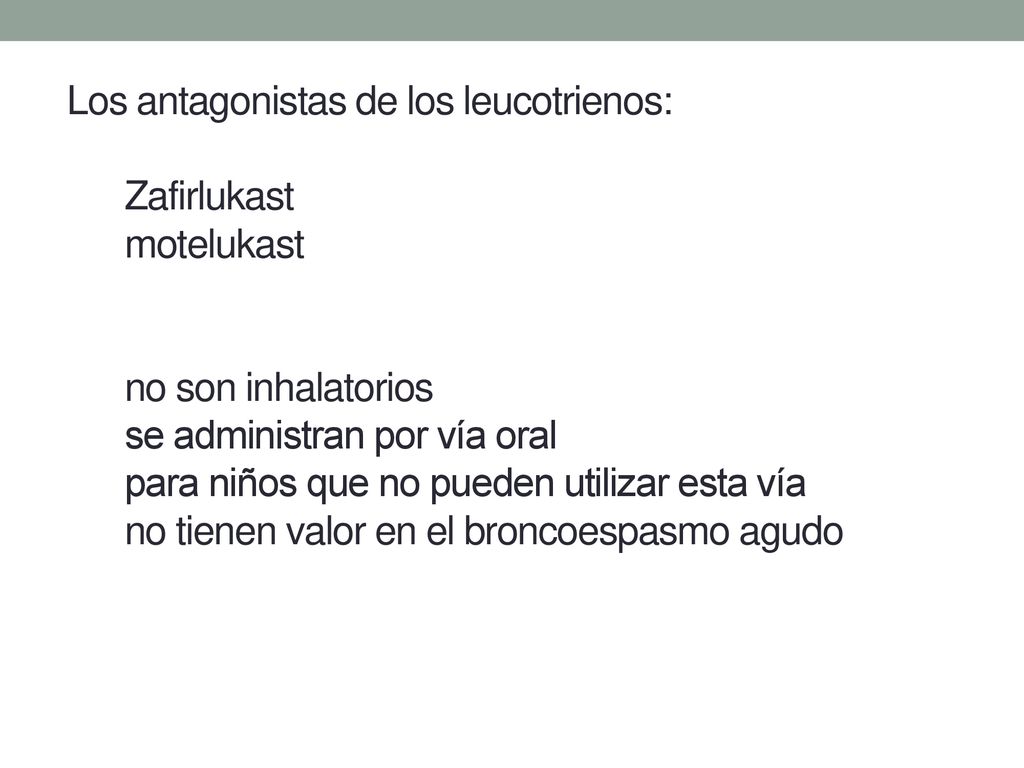 Los antagonistas de los leucotrienos: Zafirlukast motelukast no son inhalatorios se administran por vía oral para niños que no pueden utilizar esta vía no tienen valor en el broncoespasmo agudo