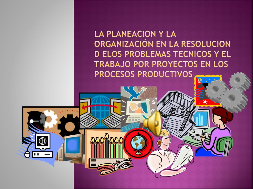 LA PLANEACION Y LA ORGANIZACIÓN EN LA RESOLUCION D ELOS PROBLEMAS TECNICOS Y EL TRABAJO POR PROYECTOS EN LOS PROCESOS PRODUCTIVOS