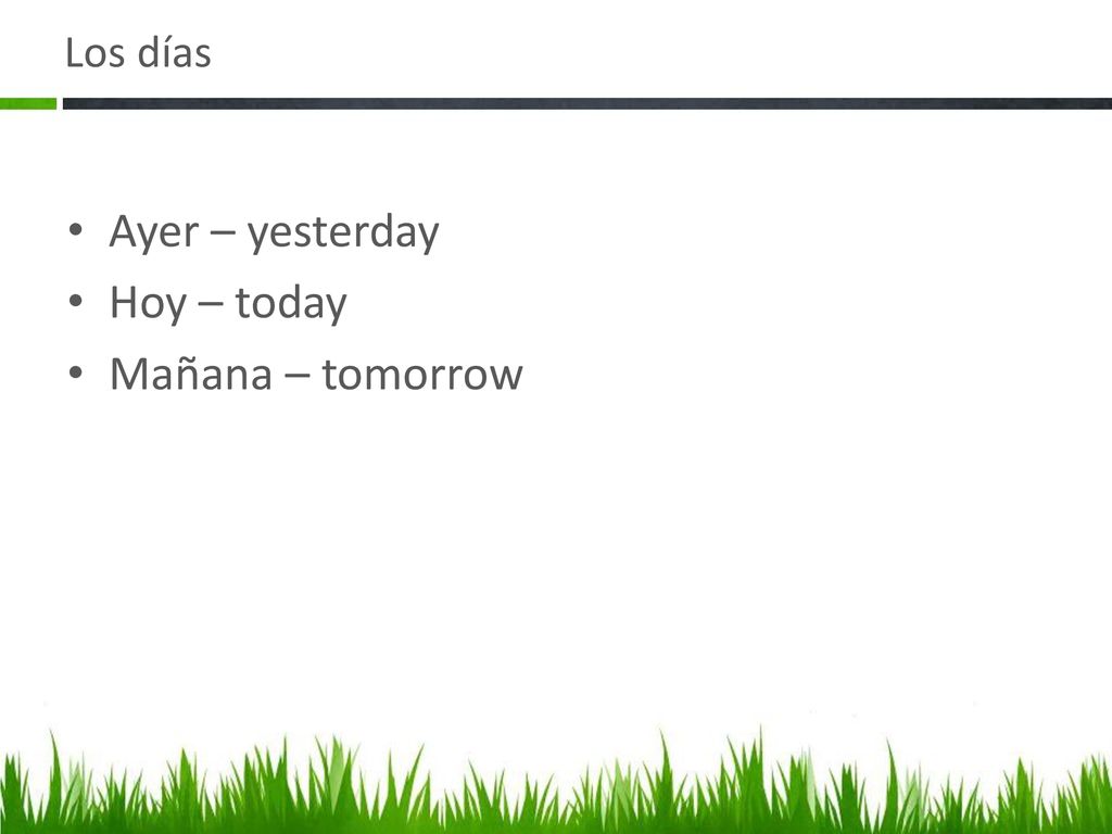 Los días Ayer – yesterday Hoy – today Mañana – tomorrow