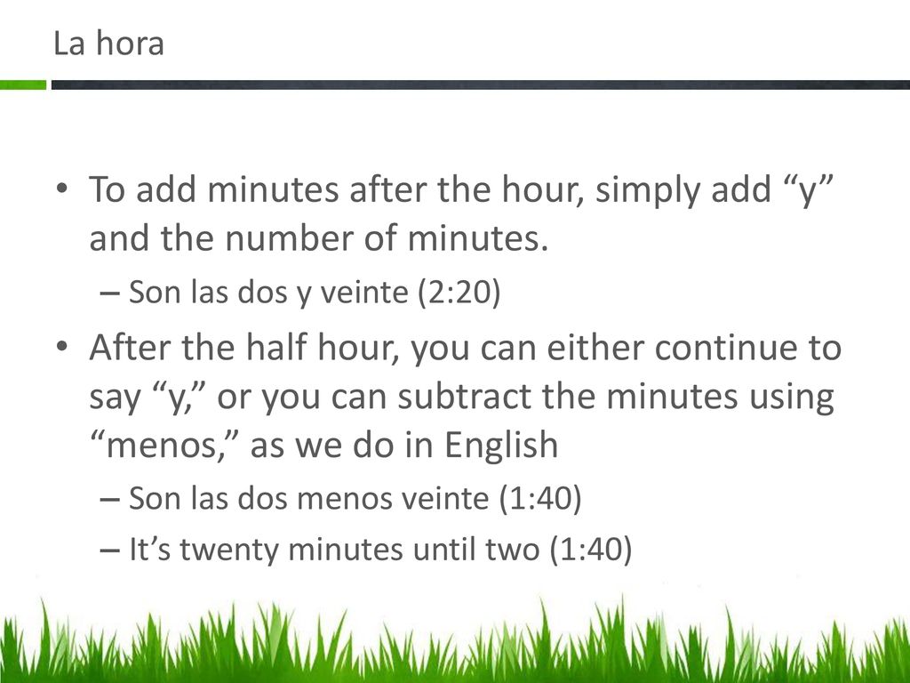 La hora To add minutes after the hour, simply add y and the number of minutes. Son las dos y veinte (2:20)