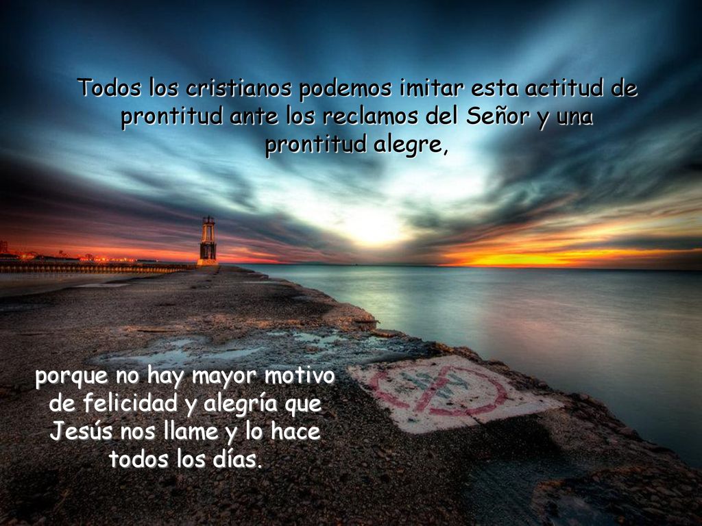 Todos los cristianos podemos imitar esta actitud de prontitud ante los reclamos del Señor y una prontitud alegre,