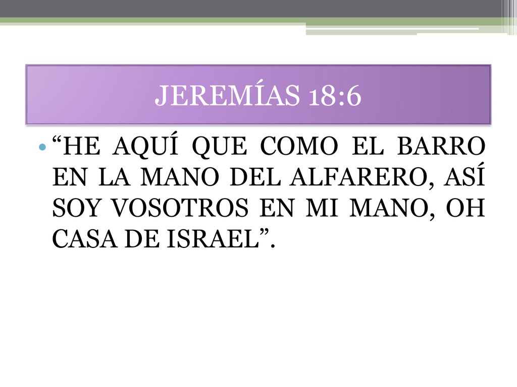 JEREMÍAS 18:6 HE AQUÍ QUE COMO EL BARRO EN LA MANO DEL ALFARERO, ASÍ SOY VOSOTROS EN MI MANO, OH CASA DE ISRAEL .