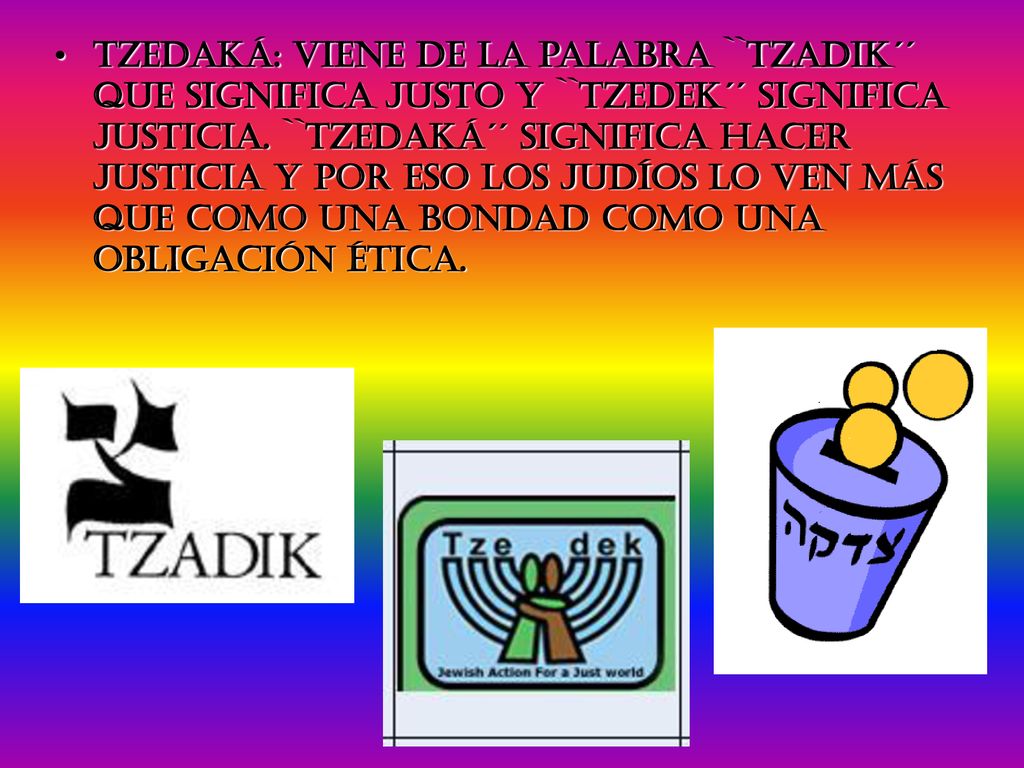 TzedakÁ: viene de la palabra ``Tzadik´´ que significa justo y ``Tzedek´´ significa justicia.