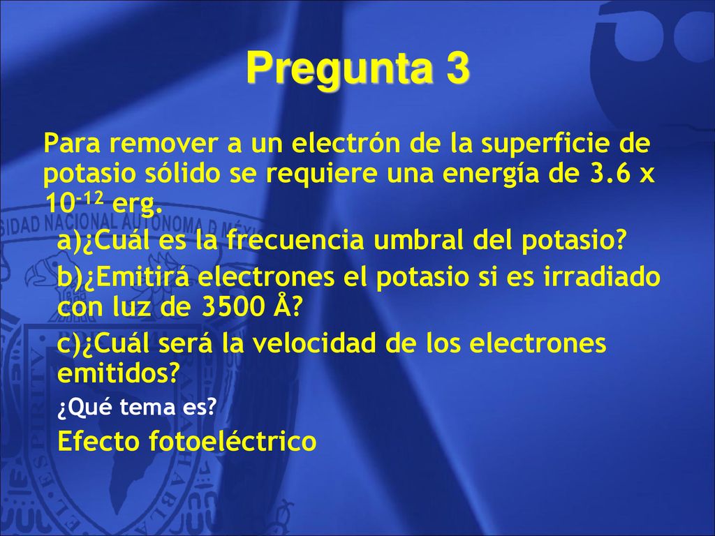 Pregunta 3 Para remover a un electrón de la superficie de potasio sólido se requiere una energía de 3.6 x erg.