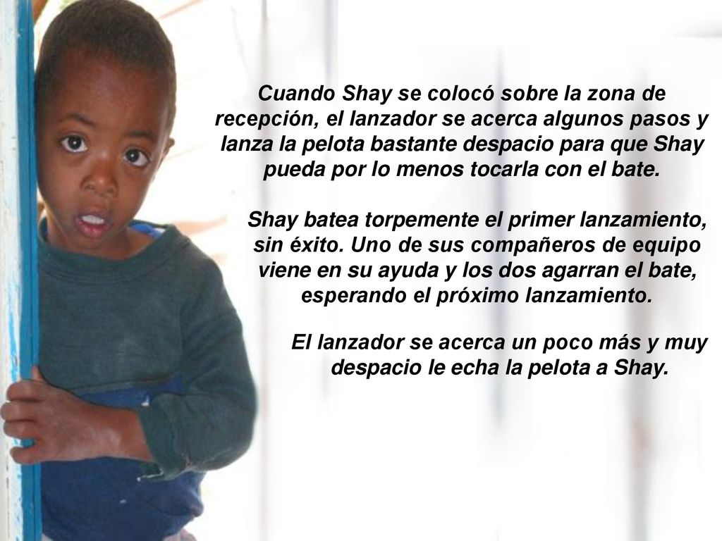 Cuando Shay se colocó sobre la zona de recepción, el lanzador se acerca algunos pasos y lanza la pelota bastante despacio para que Shay pueda por lo menos tocarla con el bate.
