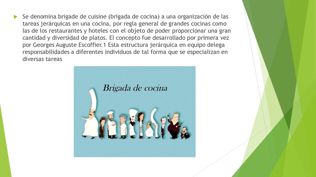 Se denomina brigade de cuisine (brigada de cocina) a una organización de las tareas jerárquicas en una cocina, por regla general de grandes cocinas como las de los restaurantes y hoteles con el objeto de poder proporcionar una gran cantidad y diversidad de platos.