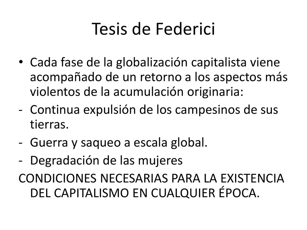 Tesis de Federici Cada fase de la globalización capitalista viene acompañado de un retorno a los aspectos más violentos de la acumulación originaria: