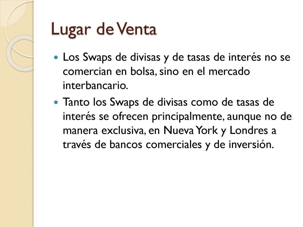 Lugar de Venta Los Swaps de divisas y de tasas de interés no se comercian en bolsa, sino en el mercado interbancario.