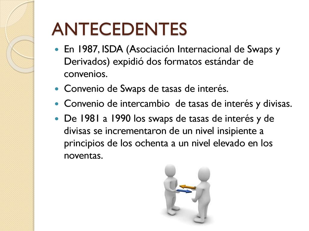 ANTECEDENTES En 1987, ISDA (Asociación Internacional de Swaps y Derivados) expidió dos formatos estándar de convenios.