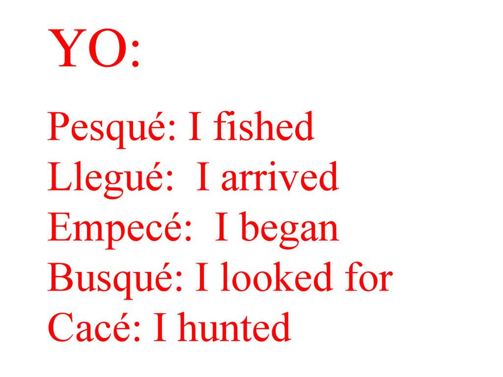 YO: Pesqué: I fished Llegué: I arrived Empecé: I began