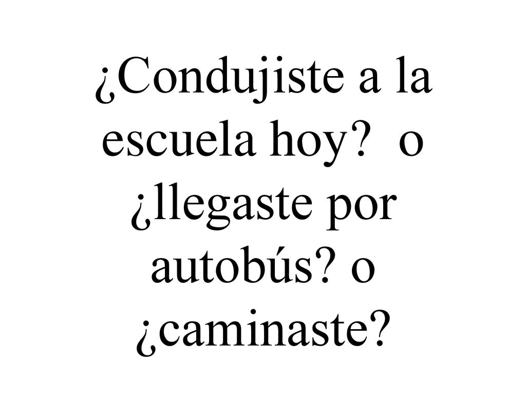 ¿Condujiste a la escuela hoy o ¿llegaste por autobús o ¿caminaste