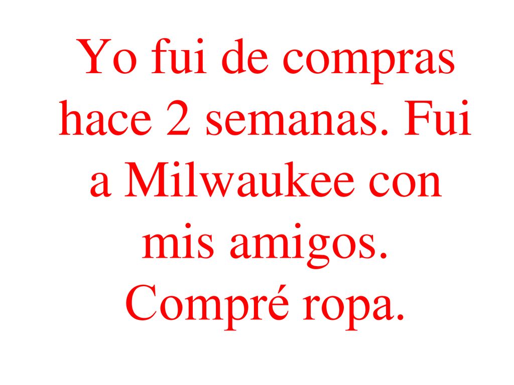 Yo fui de compras hace 2 semanas. Fui a Milwaukee con mis amigos