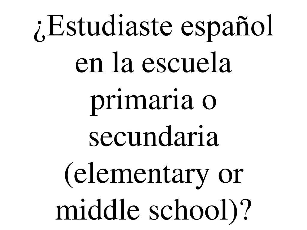 ¿Estudiaste español en la escuela primaria o secundaria (elementary or middle school)