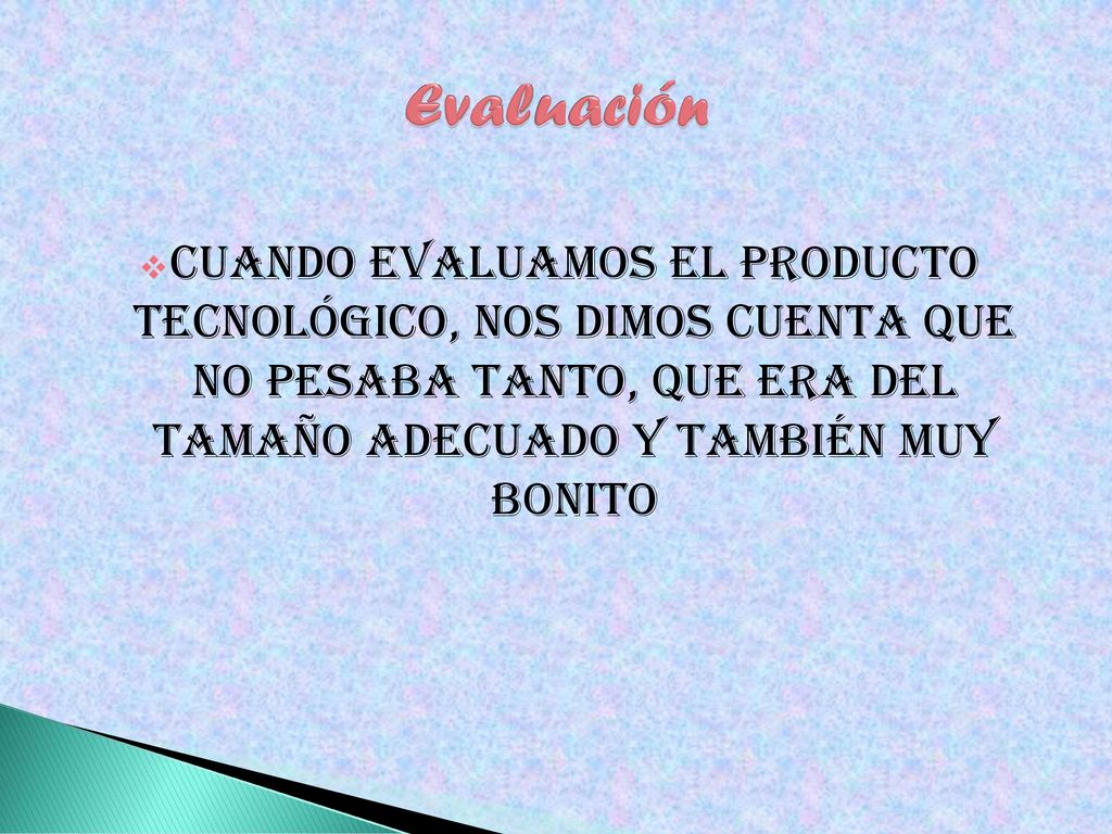 Evaluación Cuando evaluamos el producto tecnológico, nos dimos cuenta que no pesaba tanto, que era del tamaño adecuado y también muy bonito.