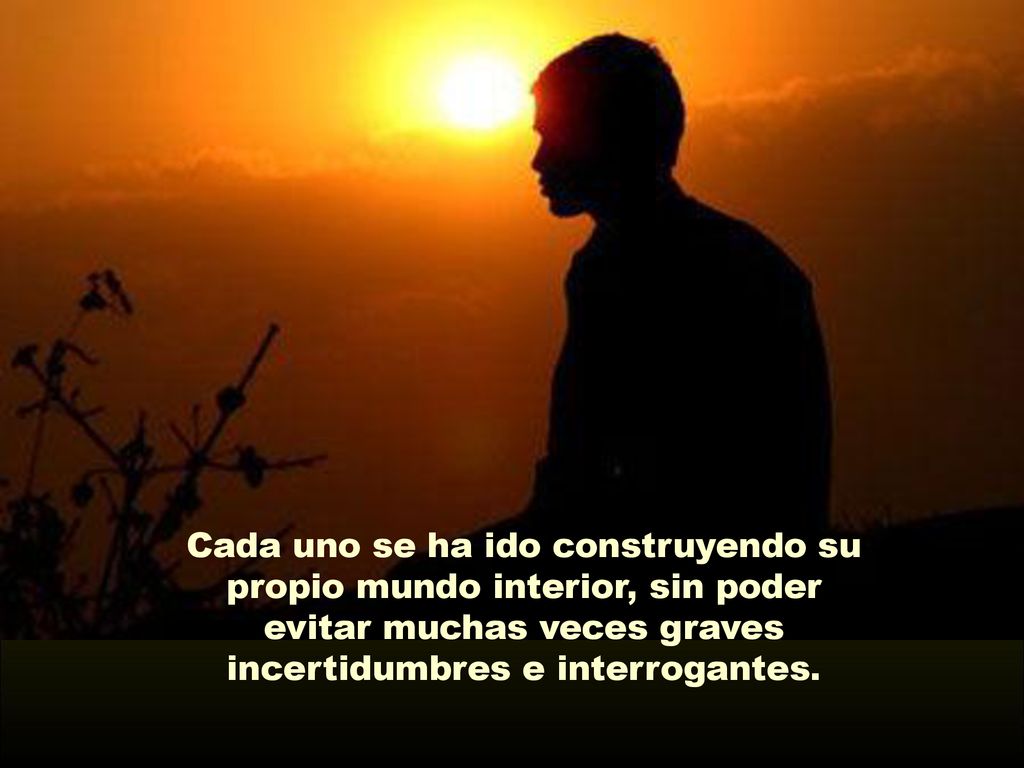 Cada uno se ha ido construyendo su propio mundo interior, sin poder evitar muchas veces graves incertidumbres e interrogantes.