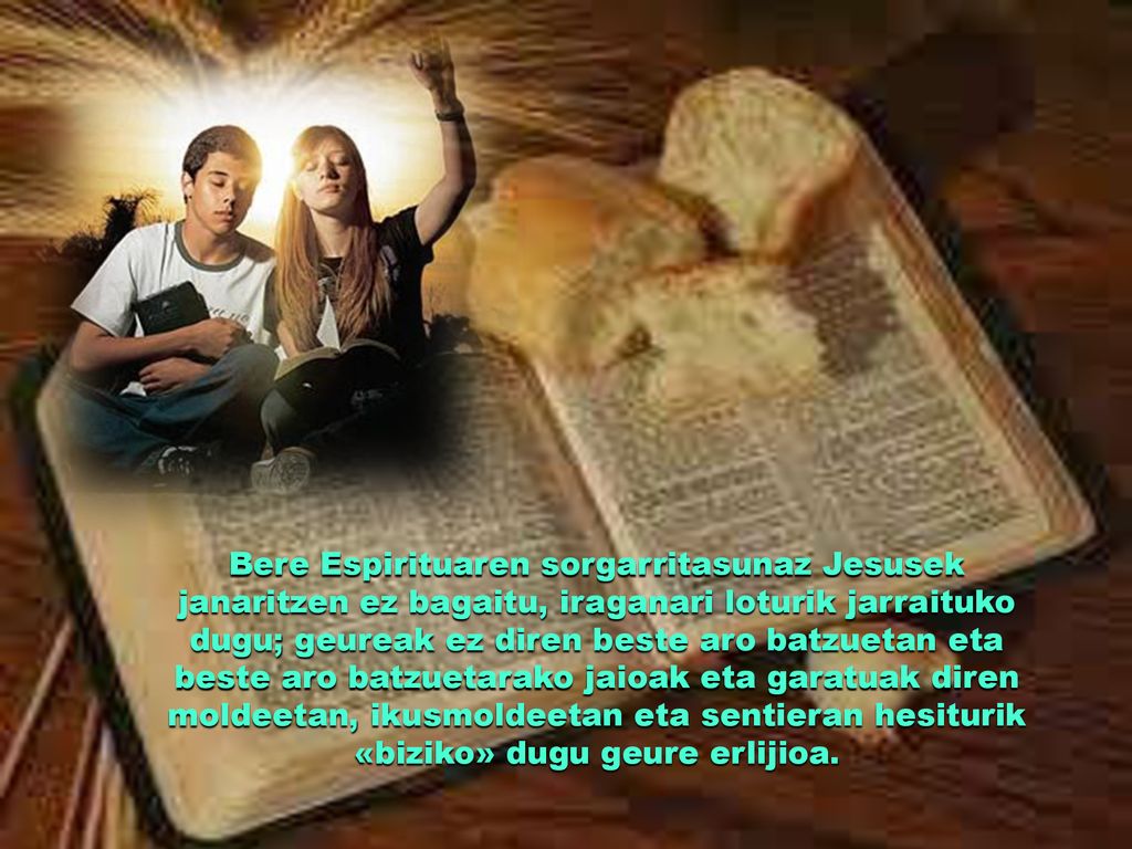 Bere Espirituaren sorgarritasunaz Jesusek janaritzen ez bagaitu, iraganari loturik jarraituko dugu; geureak ez diren beste aro batzuetan eta beste aro batzuetarako jaioak eta garatuak diren moldeetan, ikusmoldeetan eta sentieran hesiturik «biziko» dugu geure erlijioa.