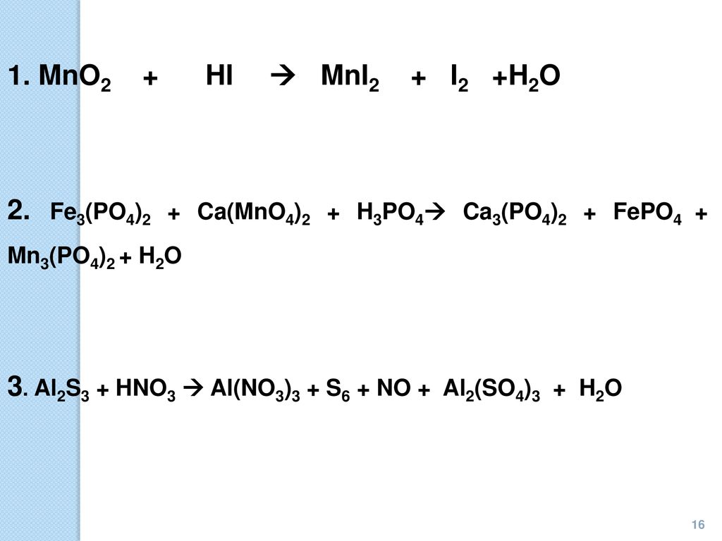 1. MnO2 + HI  MnI2 + I2 +H2O 2. Fe3(PO4)2 + Ca(MnO4)2 + H3PO4 Ca3(PO4)2 + FePO4 + Mn3(PO4)2 + H2O.