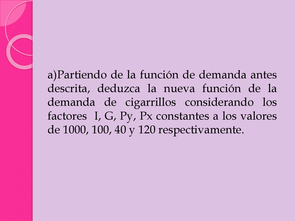 Partiendo de la función de demanda antes descrita, deduzca la nueva función de la demanda de cigarrillos considerando los factores I, G, Py, Px constantes a los valores de 1000, 100, 40 y 120 respectivamente.