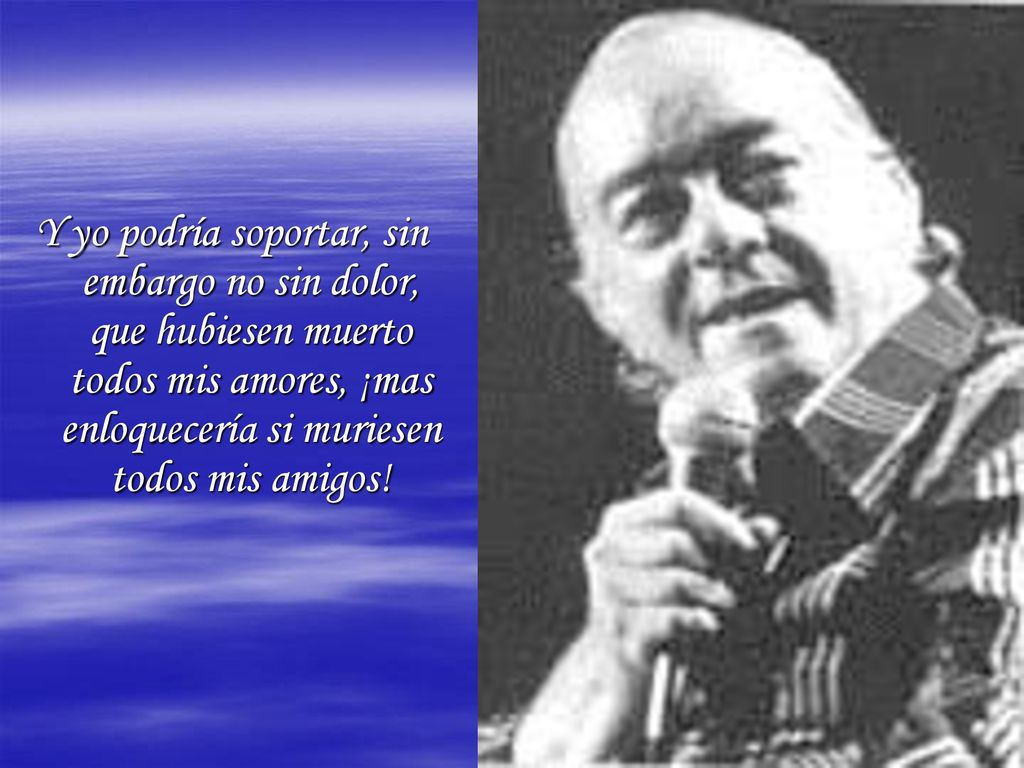 Y yo podría soportar, sin embargo no sin dolor, que hubiesen muerto todos mis amores, ¡mas enloquecería si muriesen todos mis amigos!