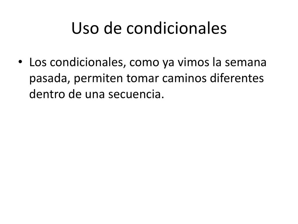 Uso de condicionales Los condicionales, como ya vimos la semana pasada, permiten tomar caminos diferentes dentro de una secuencia.