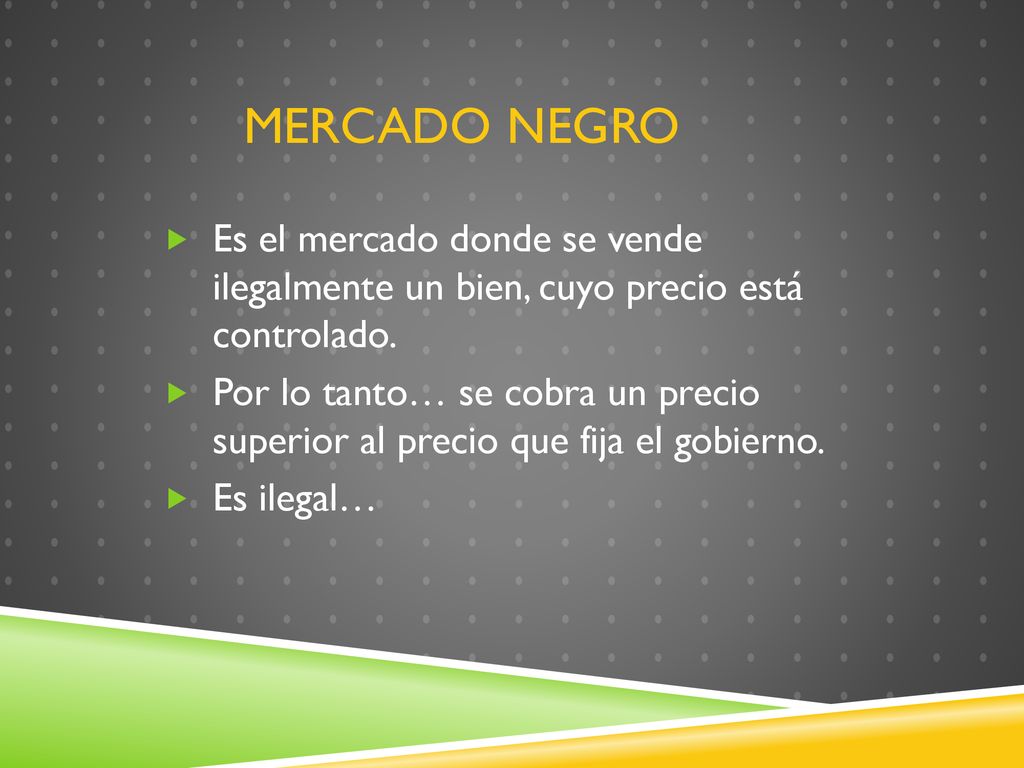 Mercado Negro Es el mercado donde se vende ilegalmente un bien, cuyo precio está controlado.