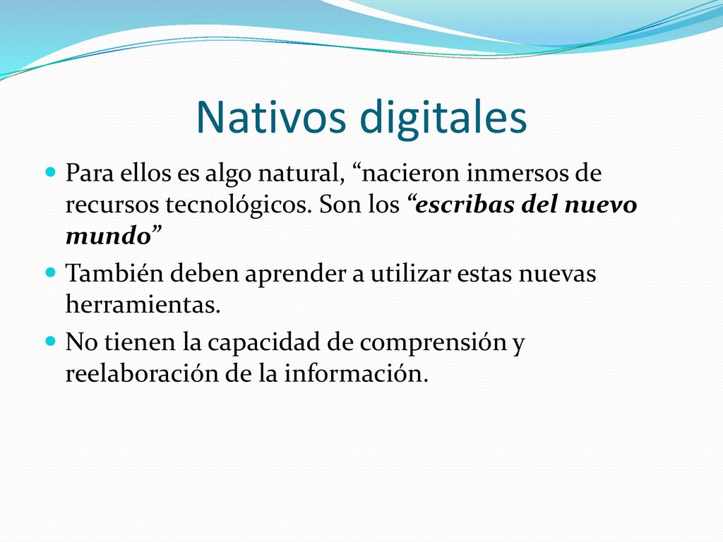 Nativos digitales Para ellos es algo natural, nacieron inmersos de recursos tecnológicos. Son los escribas del nuevo mundo