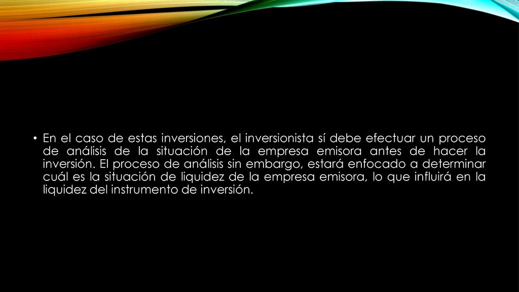 En el caso de estas inversiones, el inversionista sí debe efectuar un proceso de análisis de la situación de la empresa emisora antes de hacer la inversión.