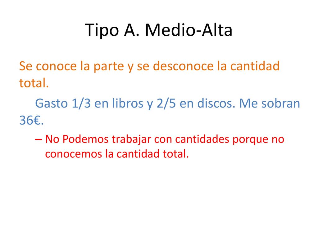 Tipo A. Medio-Alta Se conoce la parte y se desconoce la cantidad total. Gasto 1/3 en libros y 2/5 en discos. Me sobran 36€.