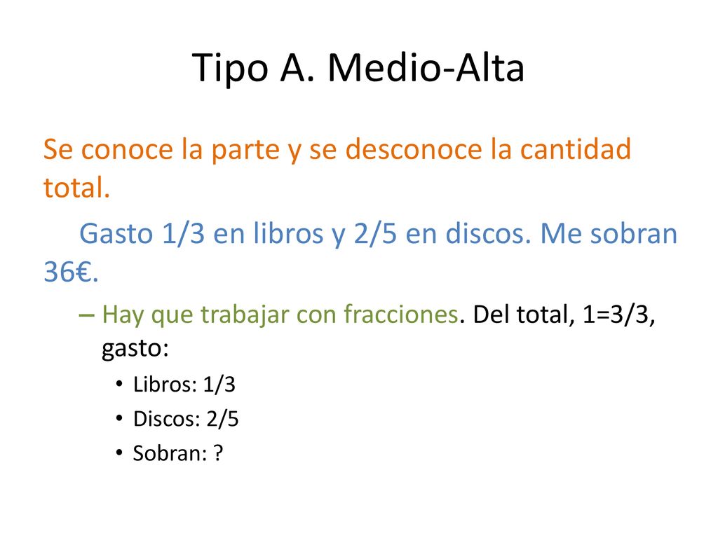 Tipo A. Medio-Alta Se conoce la parte y se desconoce la cantidad total. Gasto 1/3 en libros y 2/5 en discos. Me sobran 36€.