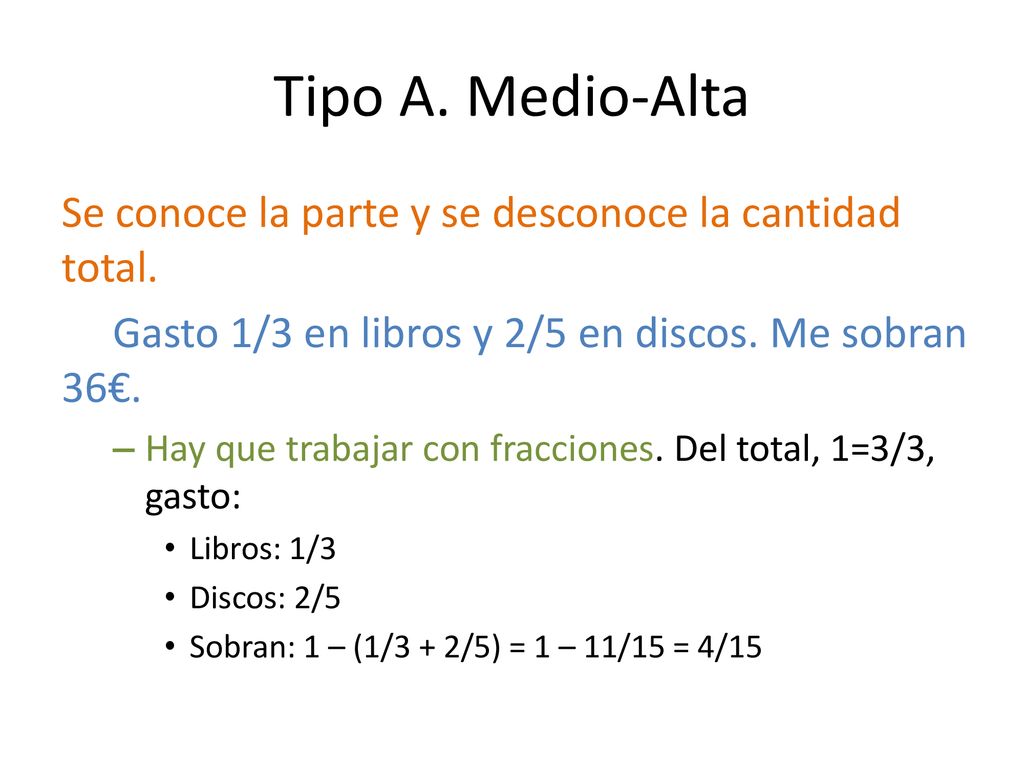 Tipo A. Medio-Alta Se conoce la parte y se desconoce la cantidad total. Gasto 1/3 en libros y 2/5 en discos. Me sobran 36€.