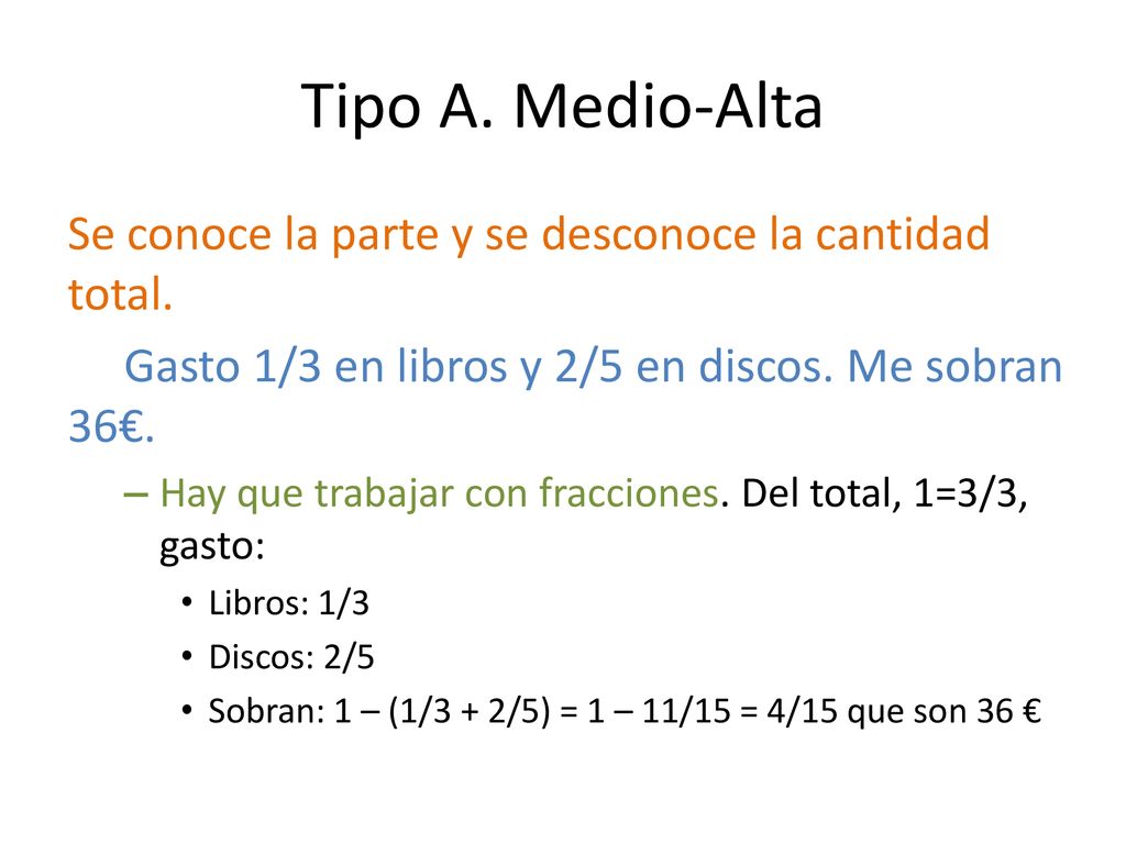 Tipo A. Medio-Alta Se conoce la parte y se desconoce la cantidad total. Gasto 1/3 en libros y 2/5 en discos. Me sobran 36€.