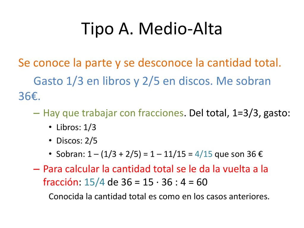 Tipo A. Medio-Alta Se conoce la parte y se desconoce la cantidad total. Gasto 1/3 en libros y 2/5 en discos. Me sobran 36€.