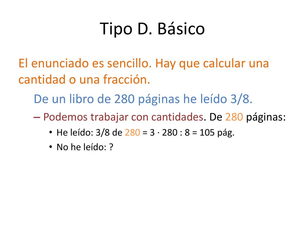 Tipo D. Básico El enunciado es sencillo. Hay que calcular una cantidad o una fracción. De un libro de 280 páginas he leído 3/8.