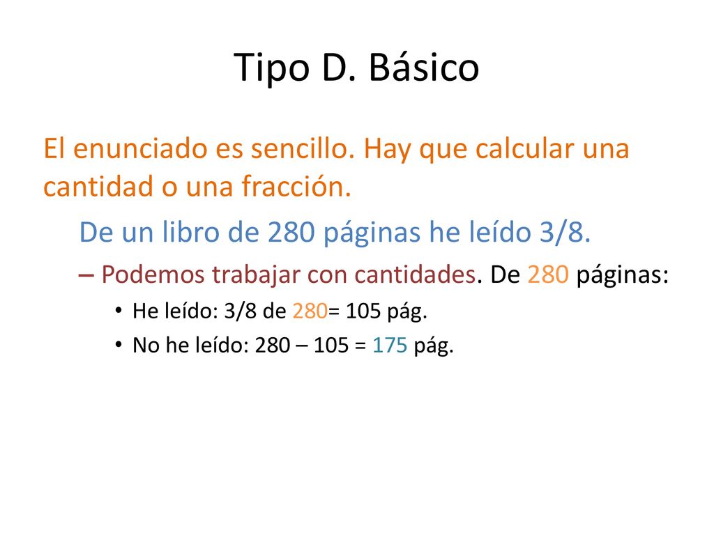 Tipo D. Básico El enunciado es sencillo. Hay que calcular una cantidad o una fracción. De un libro de 280 páginas he leído 3/8.