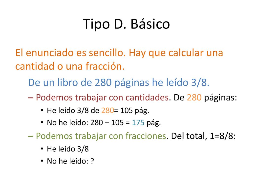 Tipo D. Básico El enunciado es sencillo. Hay que calcular una cantidad o una fracción. De un libro de 280 páginas he leído 3/8.