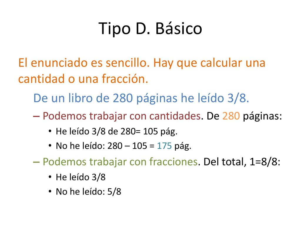 Tipo D. Básico El enunciado es sencillo. Hay que calcular una cantidad o una fracción. De un libro de 280 páginas he leído 3/8.