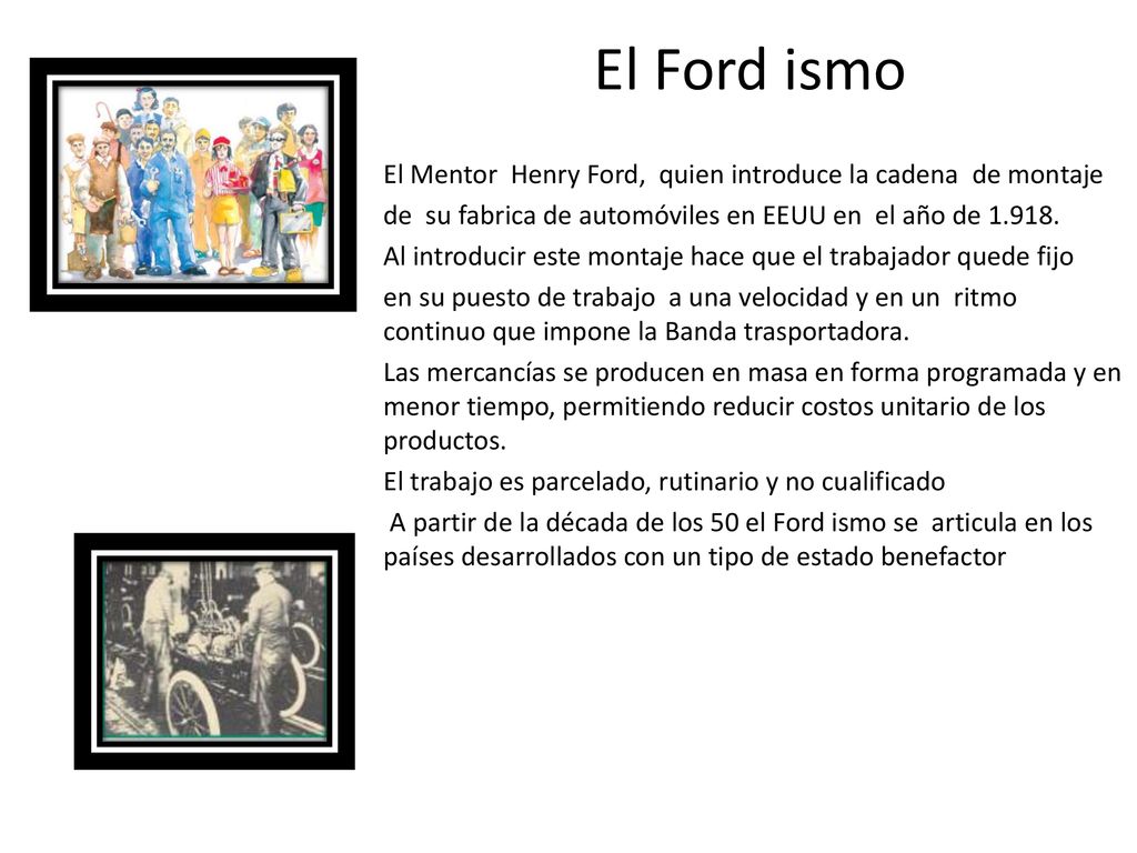 El Ford ismo El Mentor Henry Ford, quien introduce la cadena de montaje. de su fabrica de automóviles en EEUU en el año de