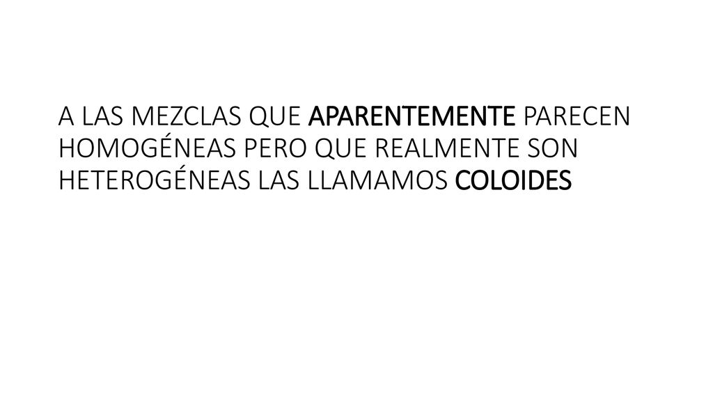 A LAS MEZCLAS QUE APARENTEMENTE PARECEN HOMOGÉNEAS PERO QUE REALMENTE SON HETEROGÉNEAS LAS LLAMAMOS COLOIDES