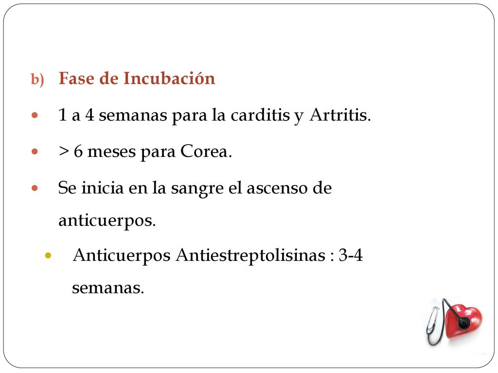 Fase de Incubación 1 a 4 semanas para la carditis y Artritis. > 6 meses para Corea. Se inicia en la sangre el ascenso de anticuerpos.