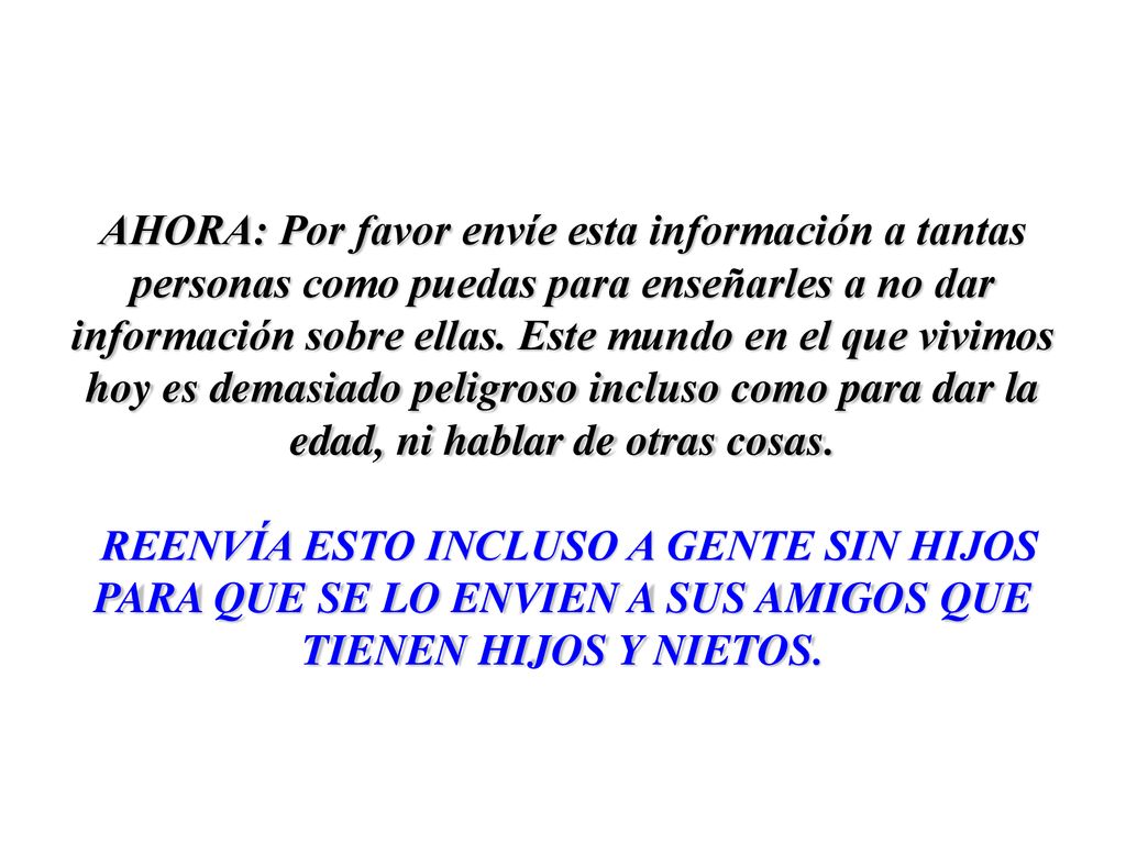 AHORA: Por favor envíe esta información a tantas personas como puedas para enseñarles a no dar información sobre ellas. Este mundo en el que vivimos hoy es demasiado peligroso incluso como para dar la edad, ni hablar de otras cosas.