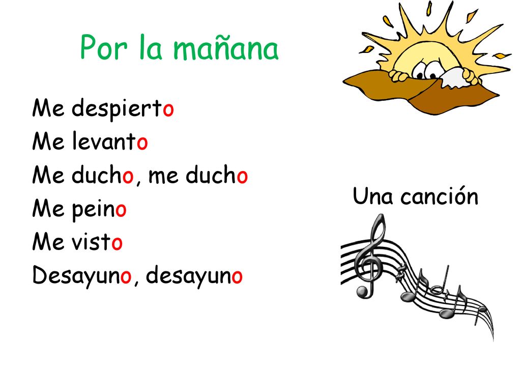 Por la mañana Me despierto Me levanto Me ducho, me ducho Me peino Me visto Desayuno, desayuno Una canción.