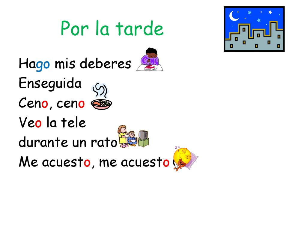 Por la tarde Hago mis deberes Enseguida Ceno, ceno Veo la tele durante un rato Me acuesto, me acuesto