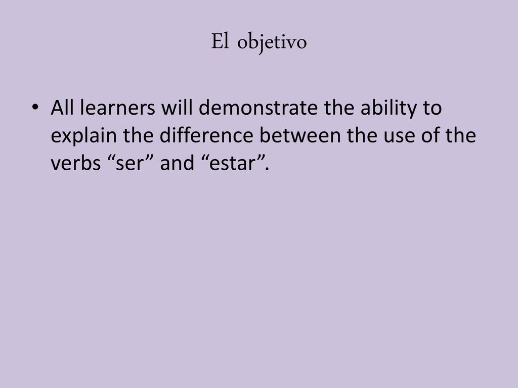El objetivo All learners will demonstrate the ability to explain the difference between the use of the verbs ser and estar .