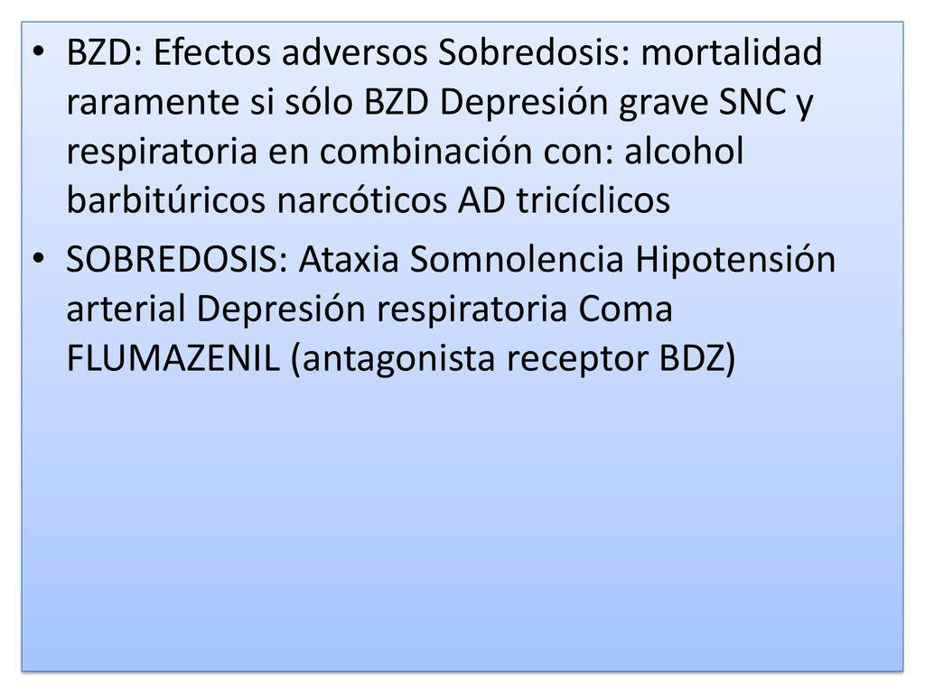 BZD: Efectos adversos Sobredosis: mortalidad raramente si sólo BZD Depresión grave SNC y respiratoria en combinación con: alcohol barbitúricos narcóticos AD tricíclicos