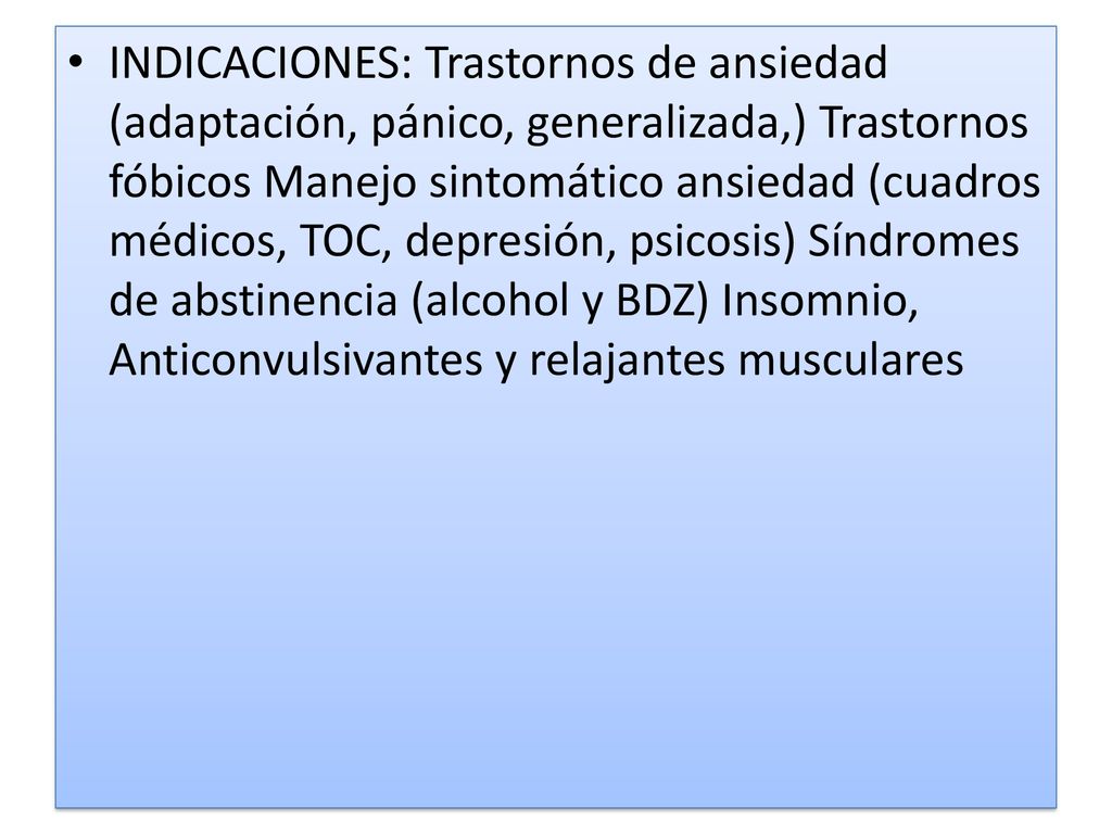 INDICACIONES: Trastornos de ansiedad (adaptación, pánico, generalizada,) Trastornos fóbicos Manejo sintomático ansiedad (cuadros médicos, TOC, depresión, psicosis) Síndromes de abstinencia (alcohol y BDZ) Insomnio, Anticonvulsivantes y relajantes musculares