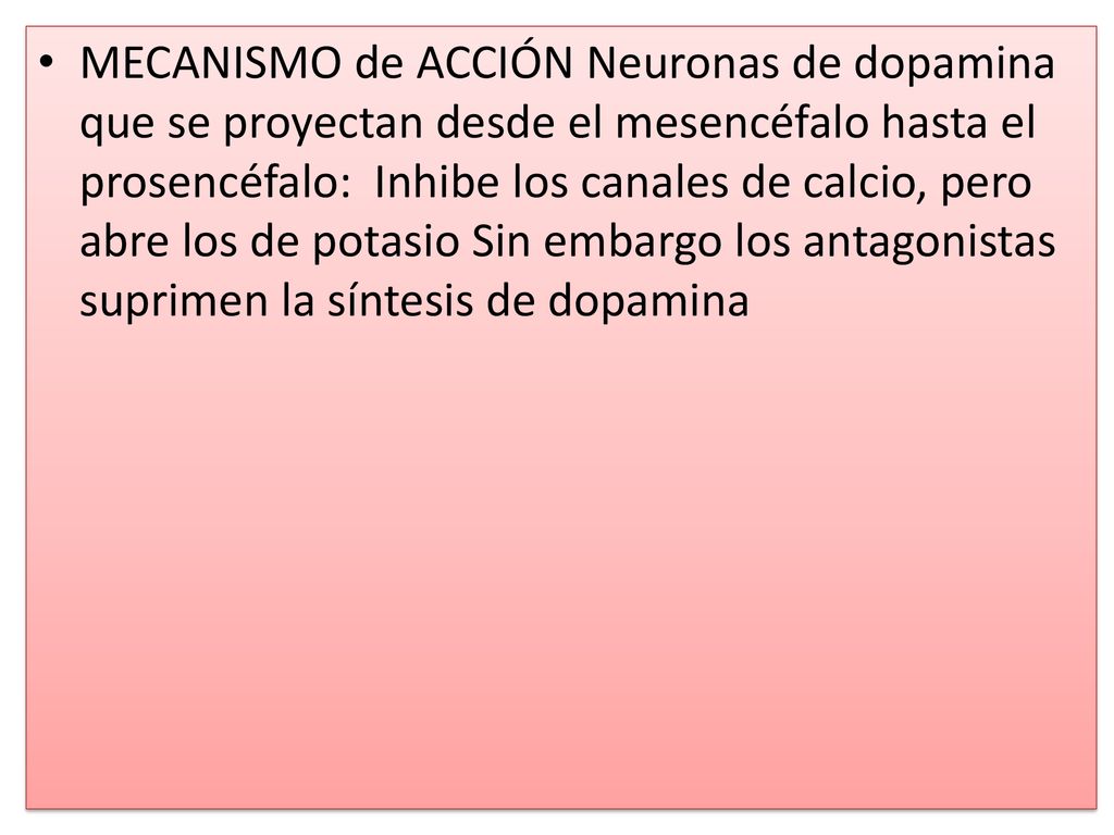 MECANISMO de ACCIÓN Neuronas de dopamina que se proyectan desde el mesencéfalo hasta el prosencéfalo: Inhibe los canales de calcio, pero abre los de potasio Sin embargo los antagonistas suprimen la síntesis de dopamina