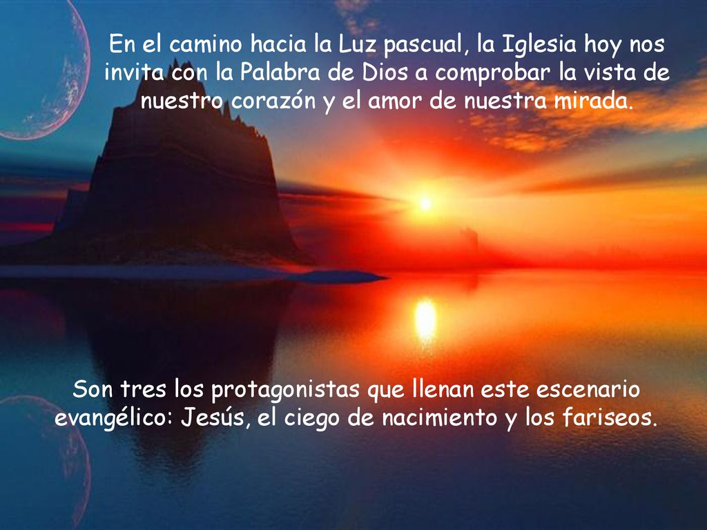 En el camino hacia la Luz pascual, la Iglesia hoy nos invita con la Palabra de Dios a comprobar la vista de nuestro corazón y el amor de nuestra mirada.